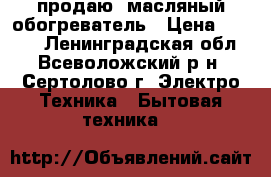 продаю  масляный обогреватель › Цена ­ 1 000 - Ленинградская обл., Всеволожский р-н, Сертолово г. Электро-Техника » Бытовая техника   
